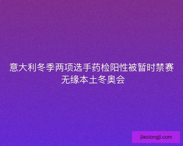 意大利冬季两项选手药检阳性被暂时禁赛 无缘本土冬奥会
