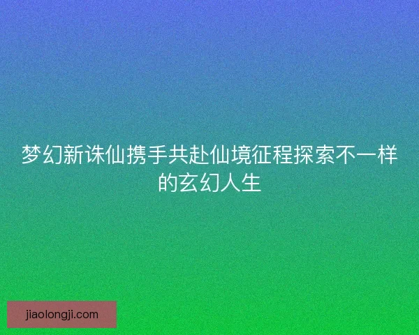 梦幻新诛仙携手共赴仙境征程探索不一样的玄幻人生