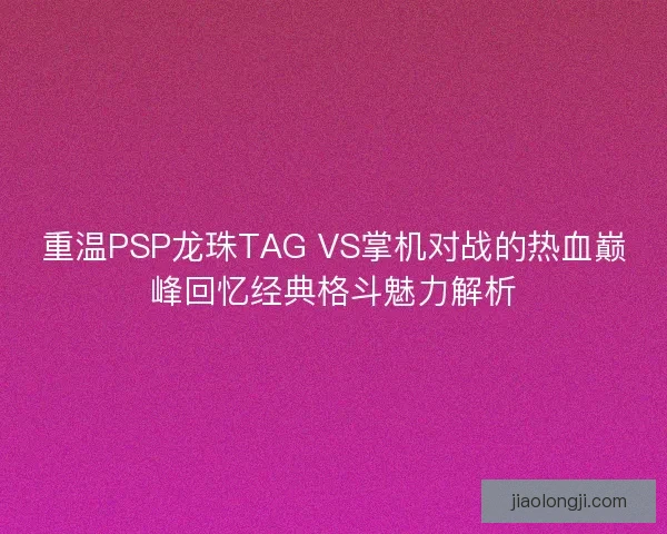 重温PSP龙珠TAG VS掌机对战的热血巅峰回忆经典格斗魅力解析