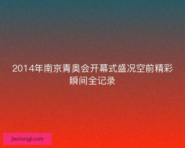 2014年南京青奥会开幕式盛况空前精彩瞬间全记录