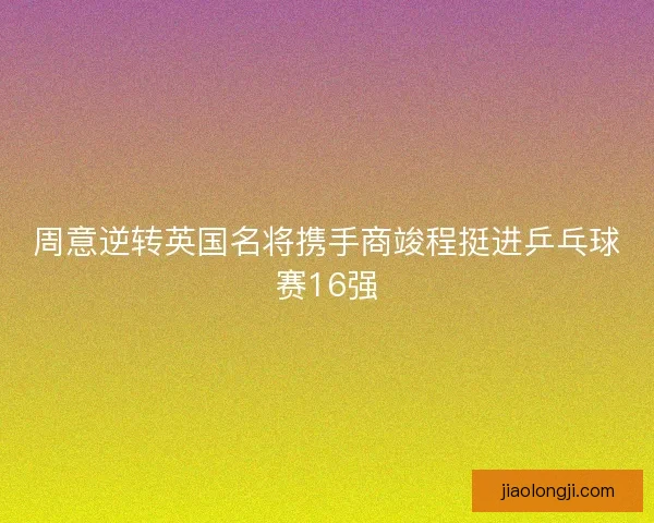 周意逆转英国名将携手商竣程挺进乒乓球赛16强