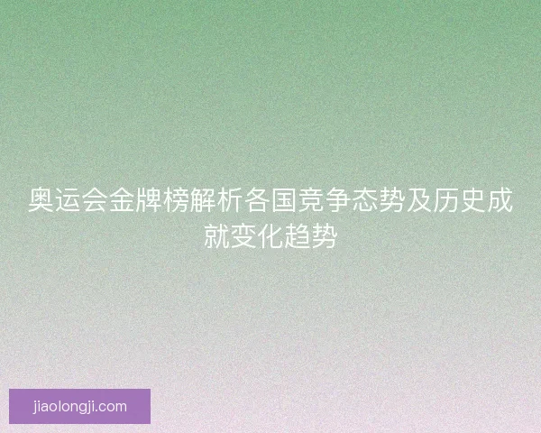 奥运会金牌榜解析各国竞争态势及历史成就变化趋势 奥运会金牌榜解析各国竞争态势及历史成就变化趋势