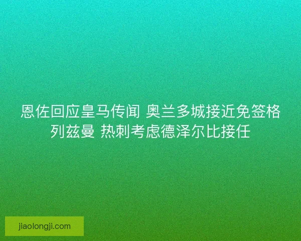 恩佐回应皇马传闻 奥兰多城接近免签格列兹曼 热刺考虑德泽尔比接任