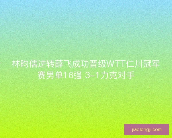 林昀儒逆转薛飞成功晋级WTT仁川冠军赛男单16强 3-1力克对手