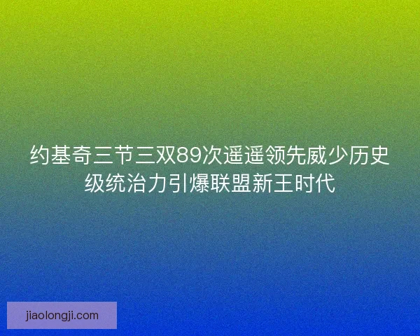 约基奇三节三双89次遥遥领先威少历史级统治力引爆联盟新王时代 约基奇三节三双89次遥遥领先威少历史级统治力引爆联盟新王时代