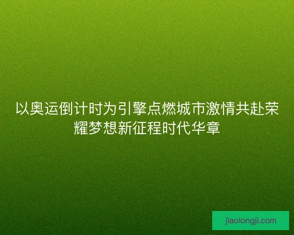 以奥运倒计时为引擎点燃城市激情共赴荣耀梦想新征程时代华章