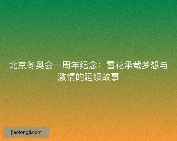 北京冬奥会一周年纪念：雪花承载梦想与激情的延续故事