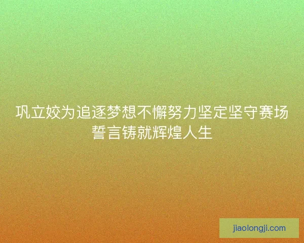 巩立姣为追逐梦想不懈努力坚定坚守赛场誓言铸就辉煌人生