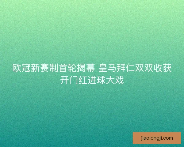 欧冠新赛制首轮揭幕 皇马拜仁双双收获开门红进球大戏