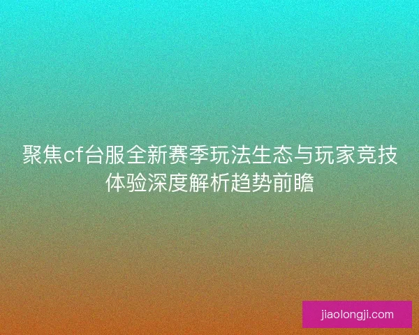 聚焦cf台服全新赛季玩法生态与玩家竞技体验深度解析趋势前瞻