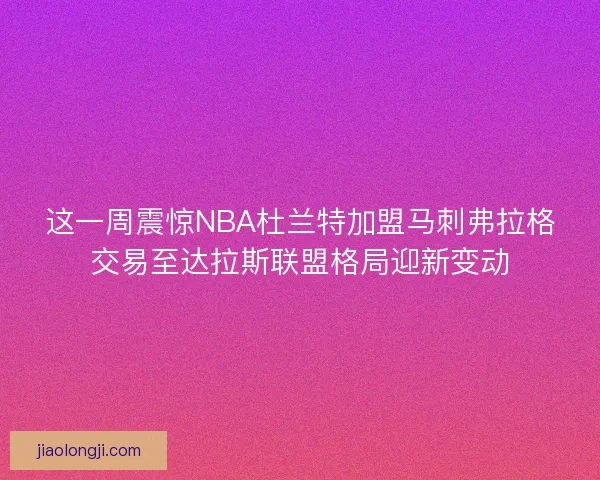 这一周震惊NBA杜兰特加盟马刺弗拉格交易至达拉斯联盟格局迎新变动