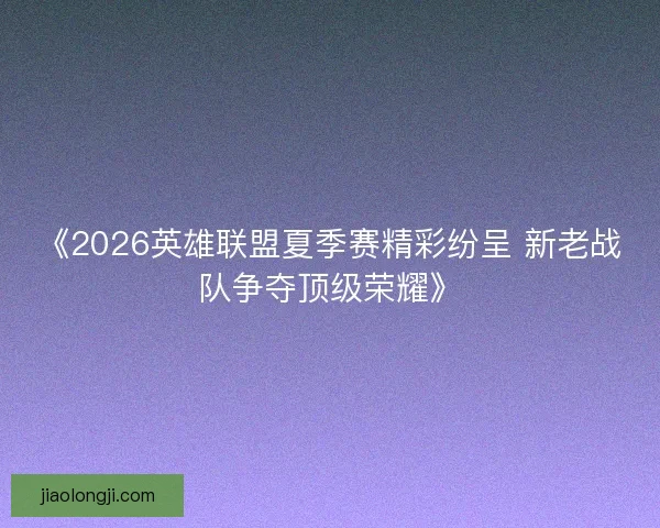 《2026英雄联盟夏季赛精彩纷呈 新老战队争夺顶级荣耀》