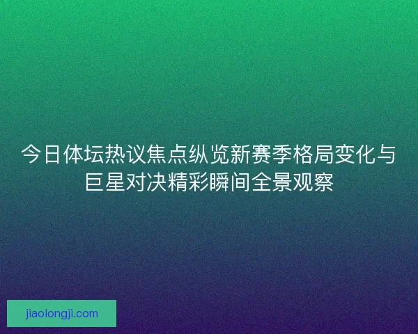 今日体坛热议焦点纵览新赛季格局变化与巨星对决精彩瞬间全景观察