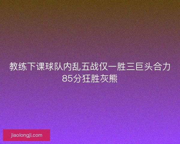 教练下课球队内乱五战仅一胜三巨头合力85分狂胜灰熊