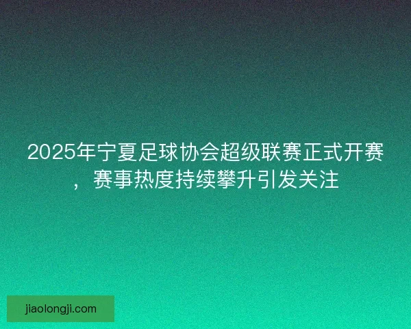2025年宁夏足球协会超级联赛正式开赛，赛事热度持续攀升引发关注