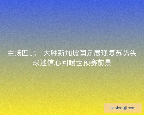 主场四比一大胜新加坡国足展现复苏势头球迷信心回暖世预赛前景 主场四比一大胜新加坡国足展现复苏势头球迷信心回暖世预赛前景