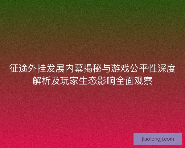 征途外挂发展内幕揭秘与游戏公平性深度解析及玩家生态影响全面观察 征途外挂发展内幕揭秘与游戏公平性深度解析及玩家生态影响全面观察