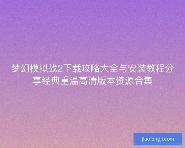 梦幻模拟战2下载攻略大全与安装教程分享经典重温高清版本资源合集 梦幻模拟战2下载攻略大全与安装教程分享经典重温高清版本资源合集