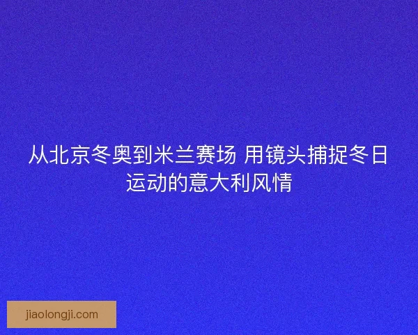 从北京冬奥到米兰赛场 用镜头捕捉冬日运动的意大利风情