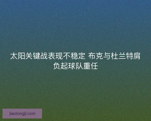 太阳关键战表现不稳定 布克与杜兰特肩负起球队重任 太阳关键战表现不稳定 布克与杜兰特肩负起球队重任