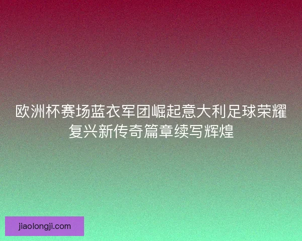 欧洲杯赛场蓝衣军团崛起意大利足球荣耀复兴新传奇篇章续写辉煌 欧洲杯赛场蓝衣军团崛起意大利足球荣耀复兴新传奇篇章续写辉煌