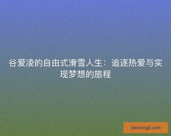 谷爱凌的自由式滑雪人生:追逐热爱与实现梦想的旅程 谷爱凌的自由式滑雪人生:追逐热爱与实现梦想的旅程