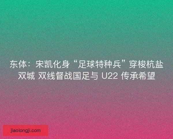 东体：宋凯化身 “足球特种兵” 穿梭杭盐双城 双线督战国足与 U22 传承希望