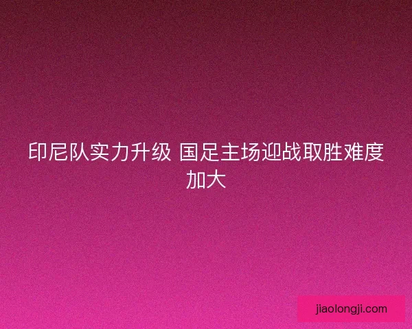 印尼队实力升级 国足主场迎战取胜难度加大