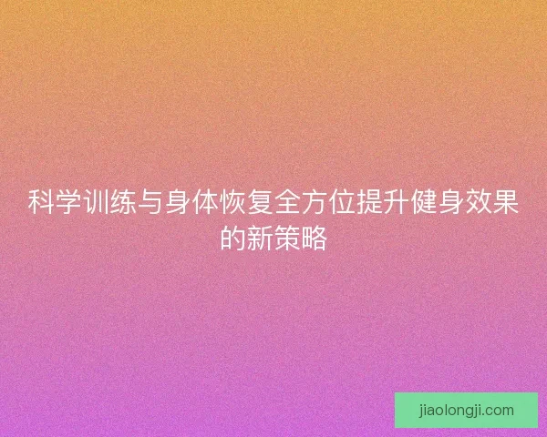 科学训练与身体恢复全方位提升健身效果的新策略 科学训练与身体恢复全方位提升健身效果的新策略