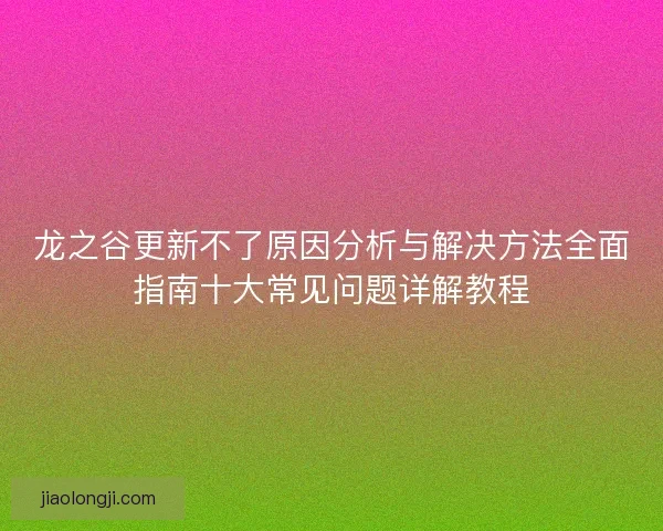 龙之谷更新不了原因分析与解决方法全面指南十大常见问题详解教程