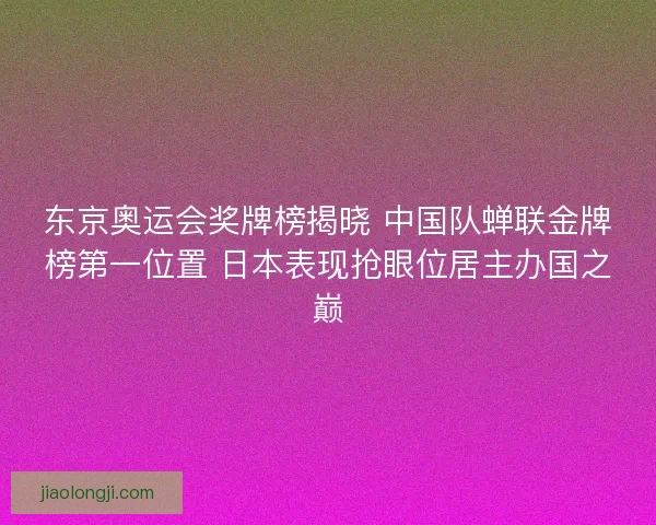 东京奥运会奖牌榜揭晓 中国队蝉联金牌榜第一位置 日本表现抢眼位居主办国之巅 东京奥运会奖牌榜揭晓 中国队蝉联金牌榜第一位置 日本表现抢眼位居主办国之巅