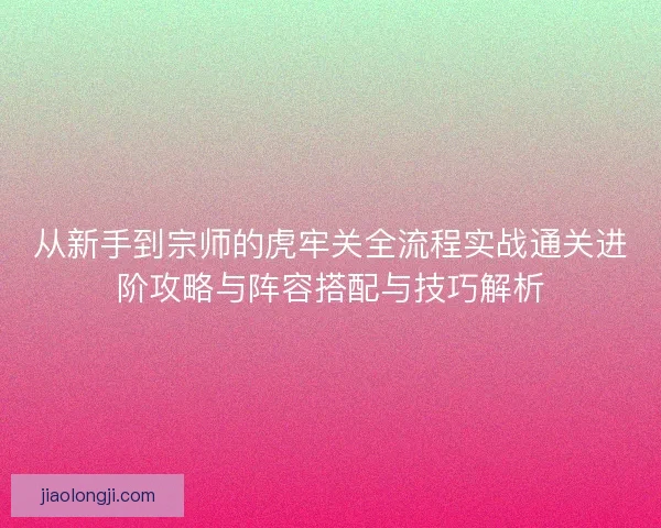 从新手到宗师的虎牢关全流程实战通关进阶攻略与阵容搭配与技巧解析 从新手到宗师的虎牢关全流程实战通关进阶攻略与阵容搭配与技巧解析