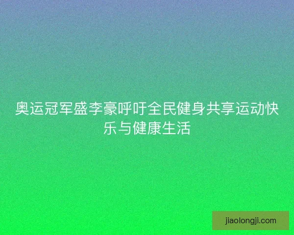 奥运冠军盛李豪呼吁全民健身共享运动快乐与健康生活