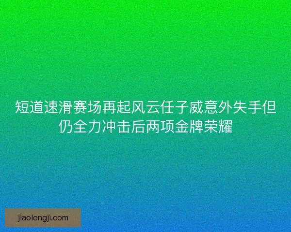 短道速滑赛场再起风云任子威意外失手但仍全力冲击后两项金牌荣耀