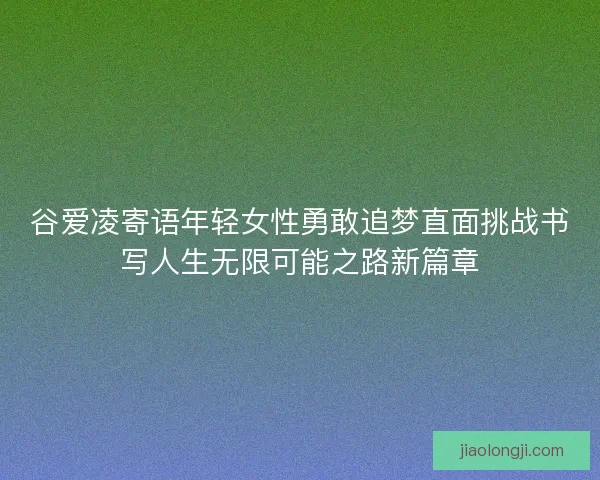 谷爱凌寄语年轻女性勇敢追梦直面挑战书写人生无限可能之路新篇章