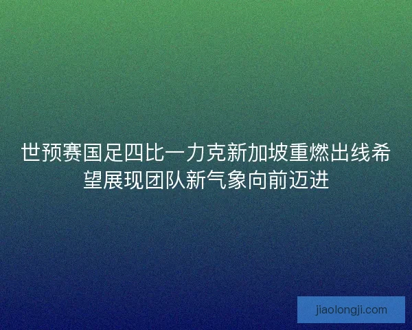 世预赛国足四比一力克新加坡重燃出线希望展现团队新气象向前迈进