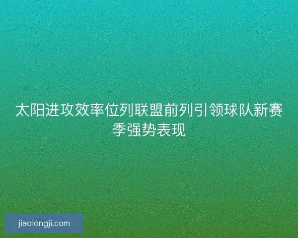 太阳进攻效率位列联盟前列引领球队新赛季强势表现 太阳进攻效率位列联盟前列引领球队新赛季强势表现