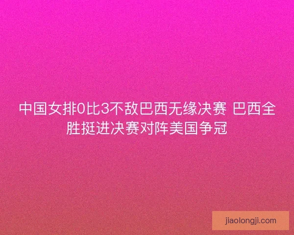 中国女排0比3不敌巴西无缘决赛 巴西全胜挺进决赛对阵美国争冠