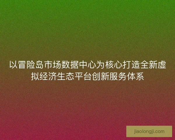 以冒险岛市场数据中心为核心打造全新虚拟经济生态平台创新服务体系